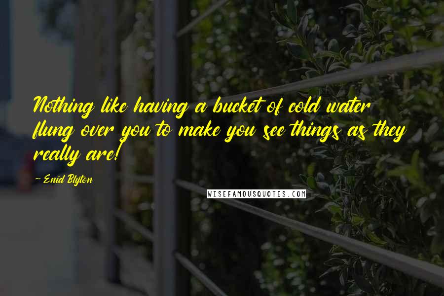 Enid Blyton Quotes: Nothing like having a bucket of cold water flung over you to make you see things as they really are!