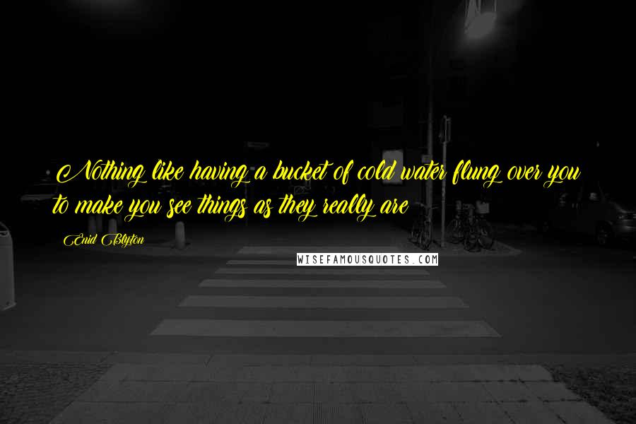 Enid Blyton Quotes: Nothing like having a bucket of cold water flung over you to make you see things as they really are!