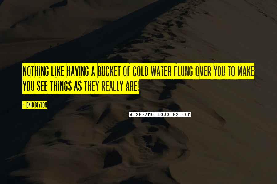 Enid Blyton Quotes: Nothing like having a bucket of cold water flung over you to make you see things as they really are!