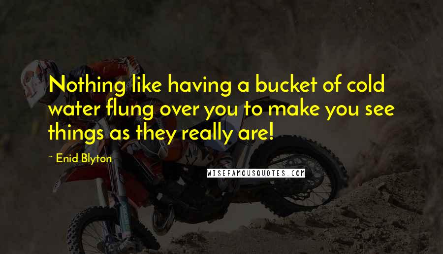 Enid Blyton Quotes: Nothing like having a bucket of cold water flung over you to make you see things as they really are!