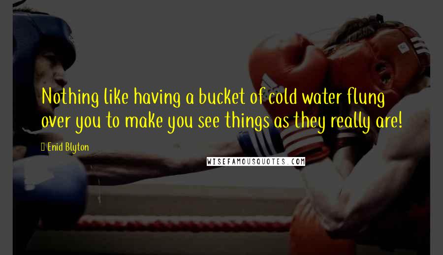 Enid Blyton Quotes: Nothing like having a bucket of cold water flung over you to make you see things as they really are!