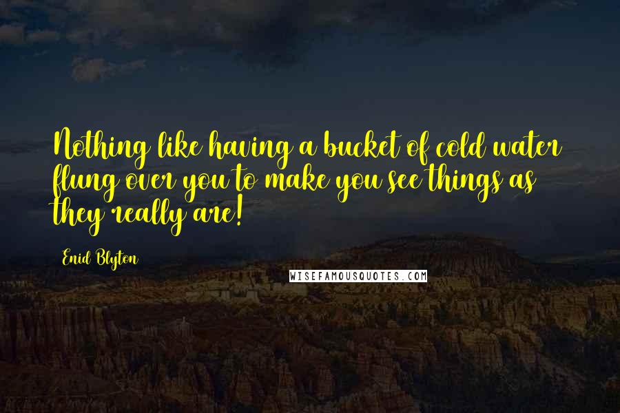 Enid Blyton Quotes: Nothing like having a bucket of cold water flung over you to make you see things as they really are!