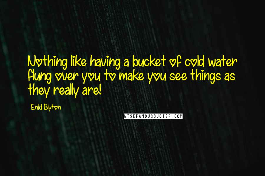 Enid Blyton Quotes: Nothing like having a bucket of cold water flung over you to make you see things as they really are!