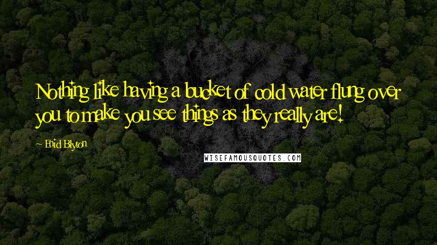 Enid Blyton Quotes: Nothing like having a bucket of cold water flung over you to make you see things as they really are!