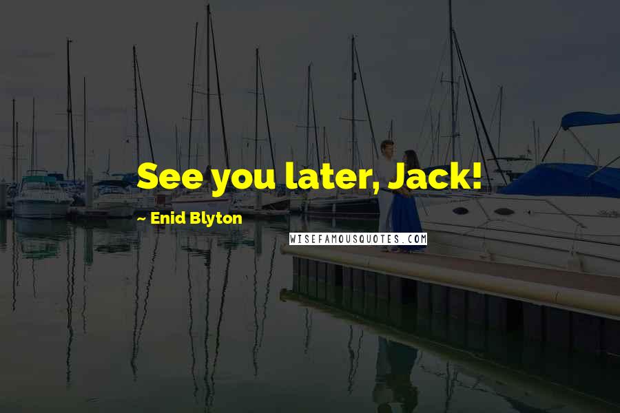Enid Blyton Quotes: See you later, Jack!