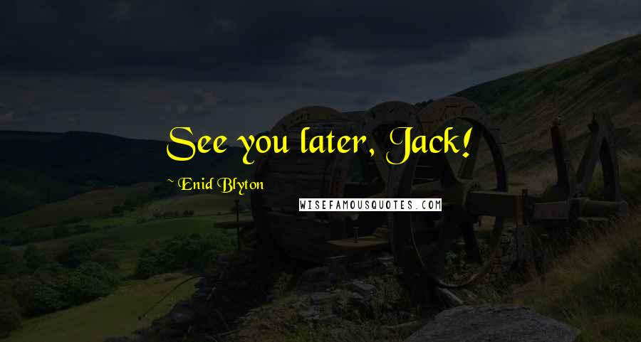 Enid Blyton Quotes: See you later, Jack!