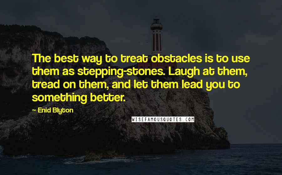 Enid Blyton Quotes: The best way to treat obstacles is to use them as stepping-stones. Laugh at them, tread on them, and let them lead you to something better.