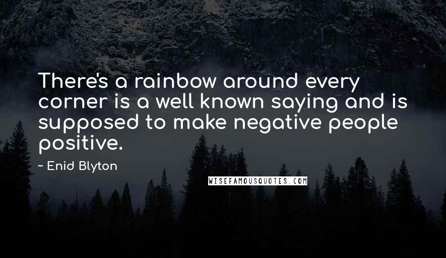 Enid Blyton Quotes: There's a rainbow around every corner is a well known saying and is supposed to make negative people positive.