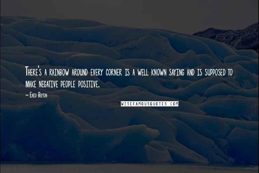 Enid Blyton Quotes: There's a rainbow around every corner is a well known saying and is supposed to make negative people positive.