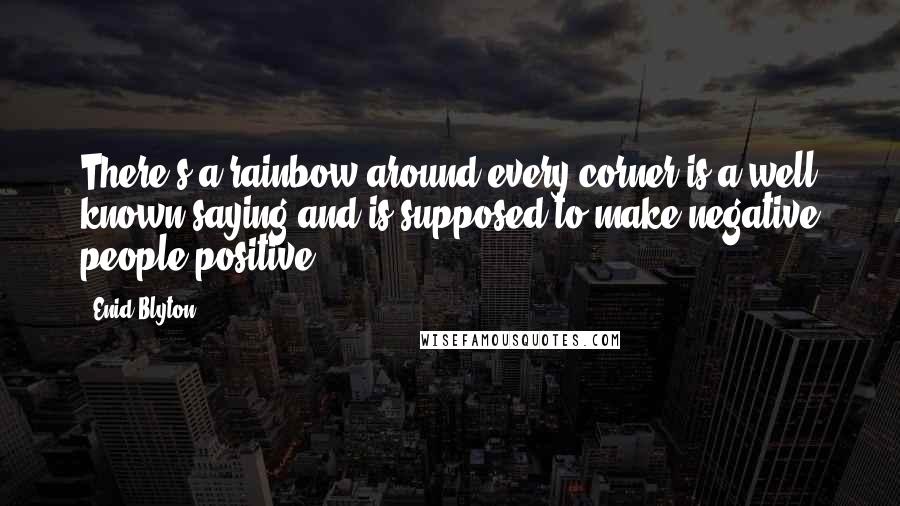 Enid Blyton Quotes: There's a rainbow around every corner is a well known saying and is supposed to make negative people positive.