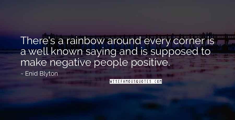 Enid Blyton Quotes: There's a rainbow around every corner is a well known saying and is supposed to make negative people positive.
