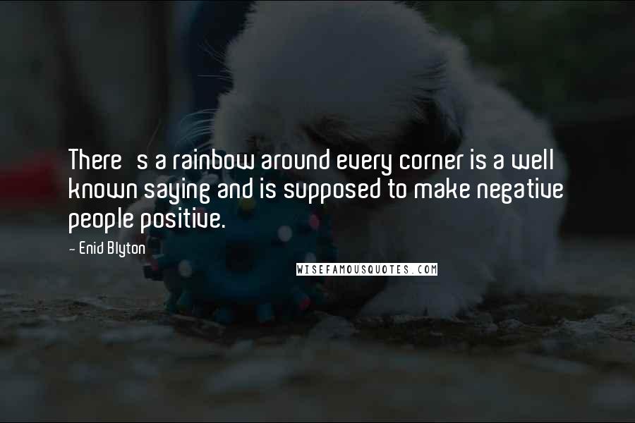 Enid Blyton Quotes: There's a rainbow around every corner is a well known saying and is supposed to make negative people positive.