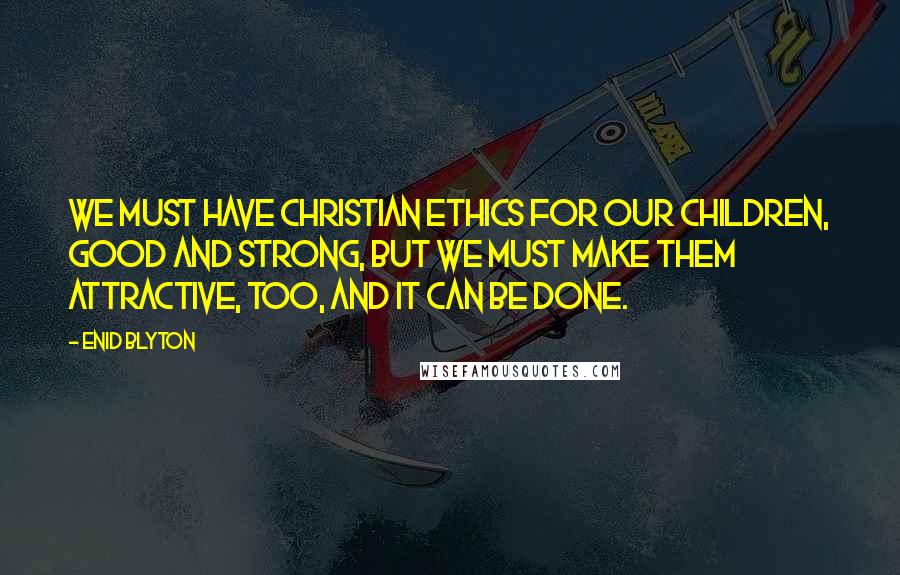 Enid Blyton Quotes: We must have Christian ethics for our children, good and strong, but we must make them attractive, too, and it can be done.