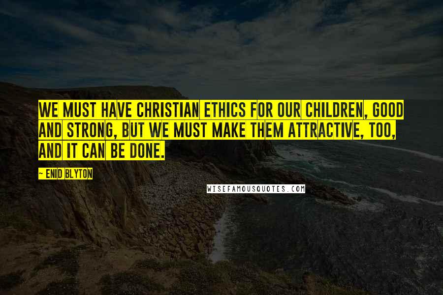 Enid Blyton Quotes: We must have Christian ethics for our children, good and strong, but we must make them attractive, too, and it can be done.