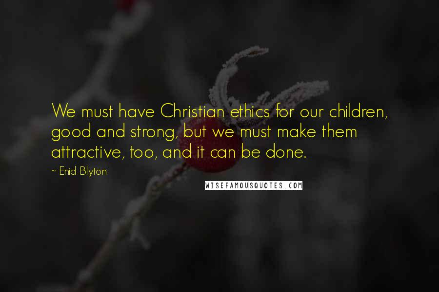 Enid Blyton Quotes: We must have Christian ethics for our children, good and strong, but we must make them attractive, too, and it can be done.