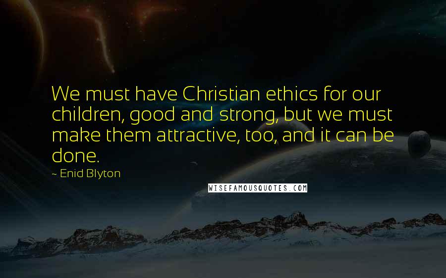 Enid Blyton Quotes: We must have Christian ethics for our children, good and strong, but we must make them attractive, too, and it can be done.