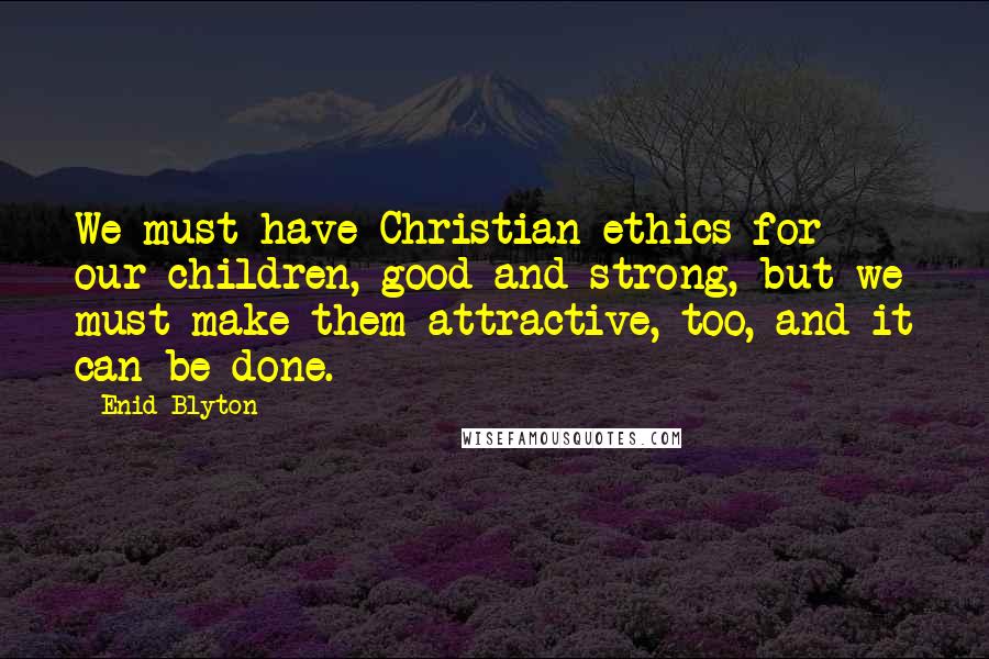Enid Blyton Quotes: We must have Christian ethics for our children, good and strong, but we must make them attractive, too, and it can be done.