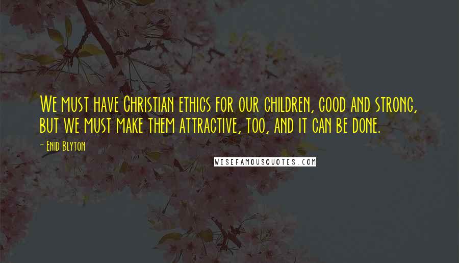 Enid Blyton Quotes: We must have Christian ethics for our children, good and strong, but we must make them attractive, too, and it can be done.