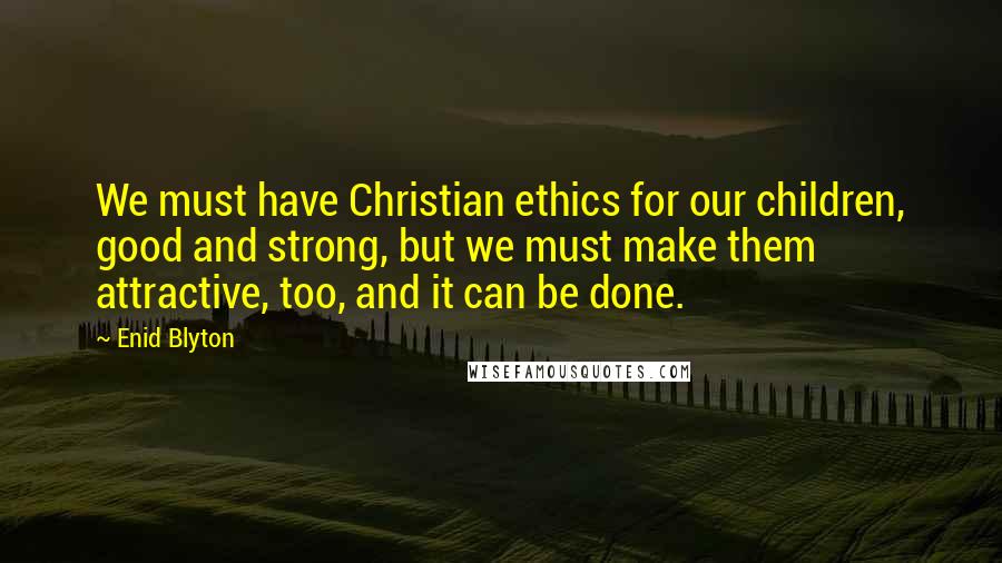 Enid Blyton Quotes: We must have Christian ethics for our children, good and strong, but we must make them attractive, too, and it can be done.