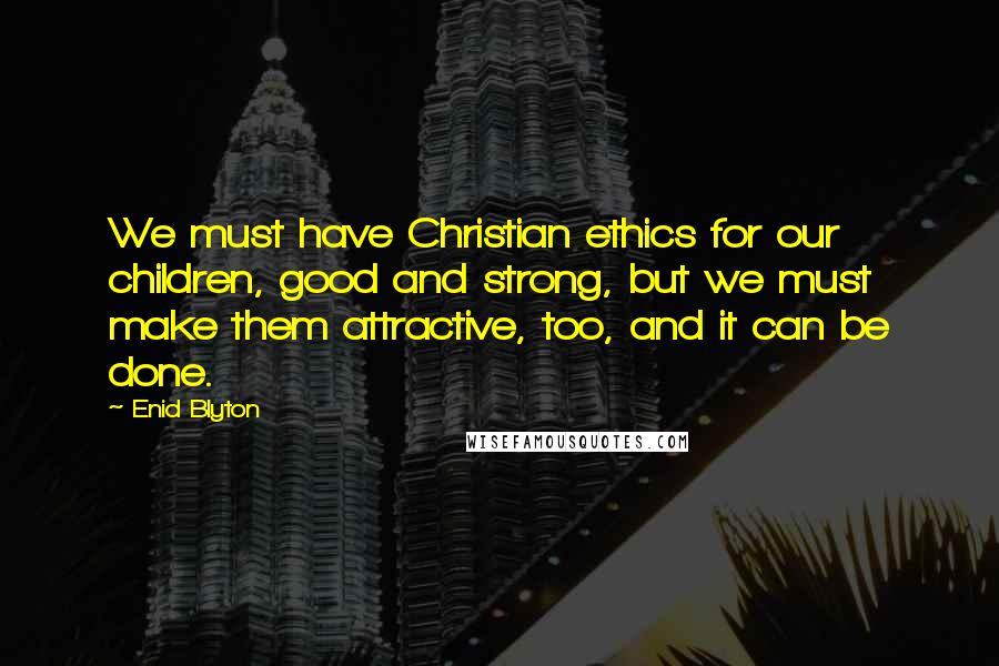 Enid Blyton Quotes: We must have Christian ethics for our children, good and strong, but we must make them attractive, too, and it can be done.