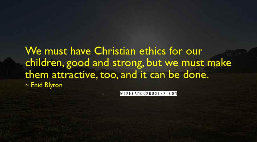 Enid Blyton Quotes: We must have Christian ethics for our children, good and strong, but we must make them attractive, too, and it can be done.