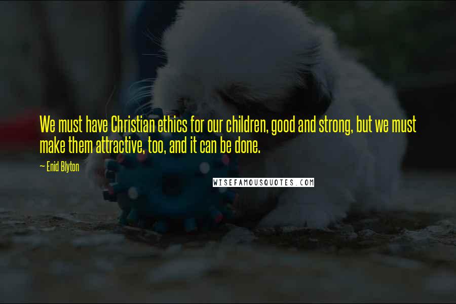 Enid Blyton Quotes: We must have Christian ethics for our children, good and strong, but we must make them attractive, too, and it can be done.