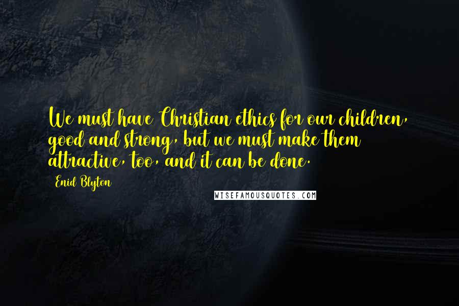 Enid Blyton Quotes: We must have Christian ethics for our children, good and strong, but we must make them attractive, too, and it can be done.