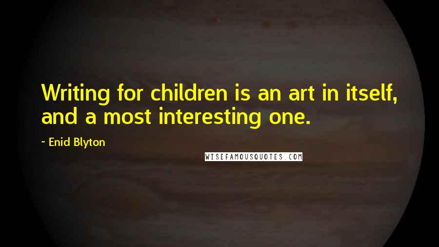 Enid Blyton Quotes: Writing for children is an art in itself, and a most interesting one.