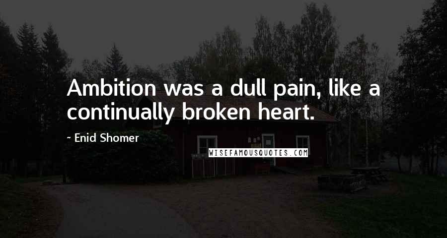 Enid Shomer Quotes: Ambition was a dull pain, like a continually broken heart.