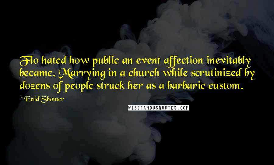 Enid Shomer Quotes: Flo hated how public an event affection inevitably became. Marrying in a church while scrutinized by dozens of people struck her as a barbaric custom.