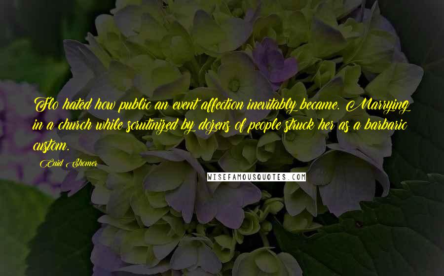 Enid Shomer Quotes: Flo hated how public an event affection inevitably became. Marrying in a church while scrutinized by dozens of people struck her as a barbaric custom.