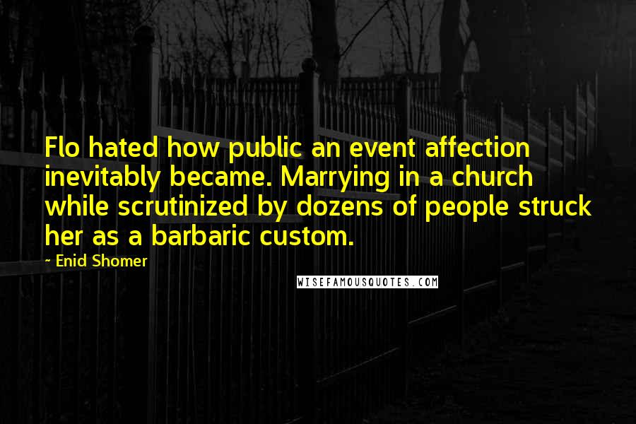 Enid Shomer Quotes: Flo hated how public an event affection inevitably became. Marrying in a church while scrutinized by dozens of people struck her as a barbaric custom.