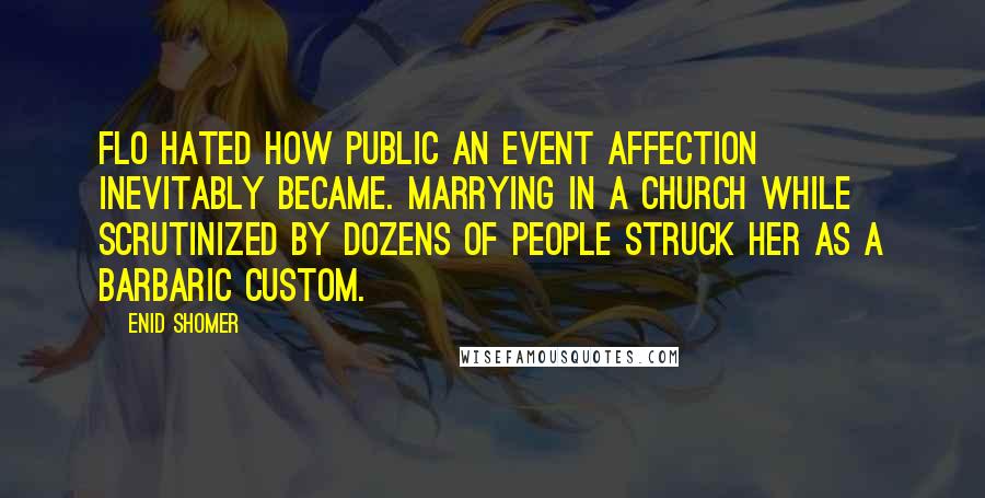 Enid Shomer Quotes: Flo hated how public an event affection inevitably became. Marrying in a church while scrutinized by dozens of people struck her as a barbaric custom.