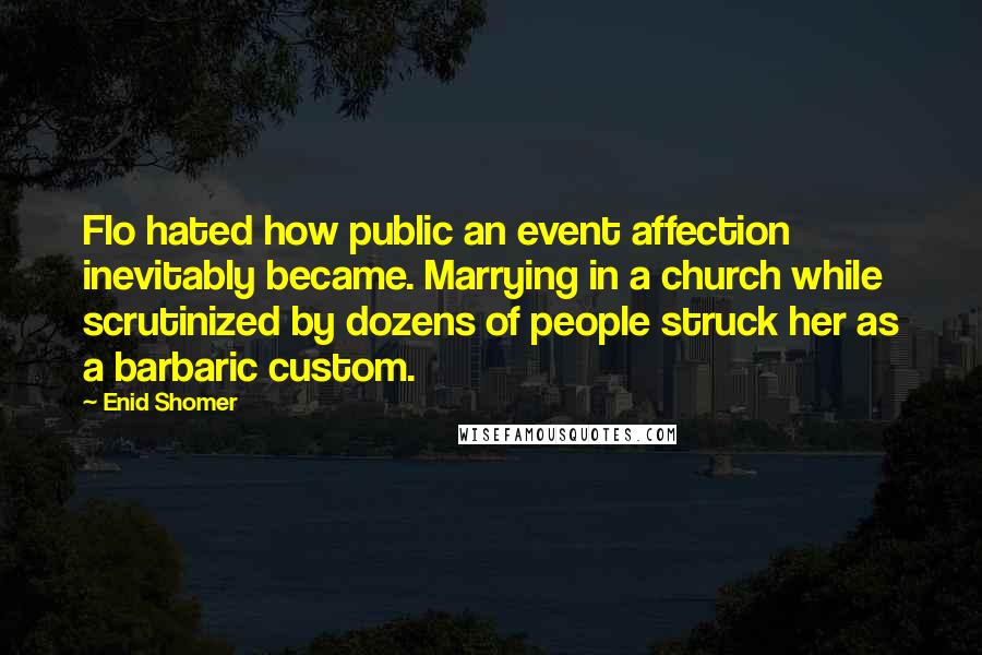 Enid Shomer Quotes: Flo hated how public an event affection inevitably became. Marrying in a church while scrutinized by dozens of people struck her as a barbaric custom.