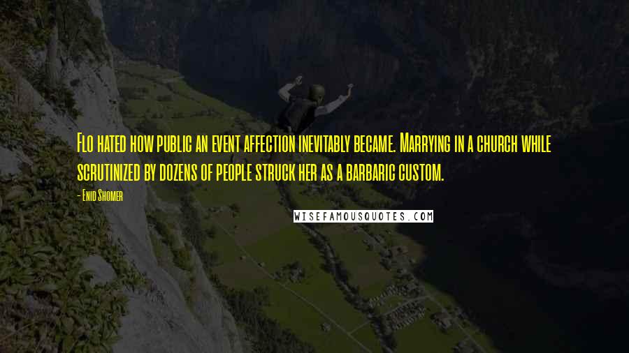 Enid Shomer Quotes: Flo hated how public an event affection inevitably became. Marrying in a church while scrutinized by dozens of people struck her as a barbaric custom.