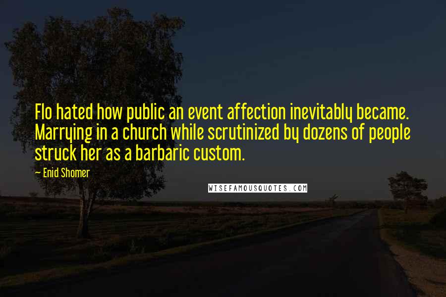 Enid Shomer Quotes: Flo hated how public an event affection inevitably became. Marrying in a church while scrutinized by dozens of people struck her as a barbaric custom.