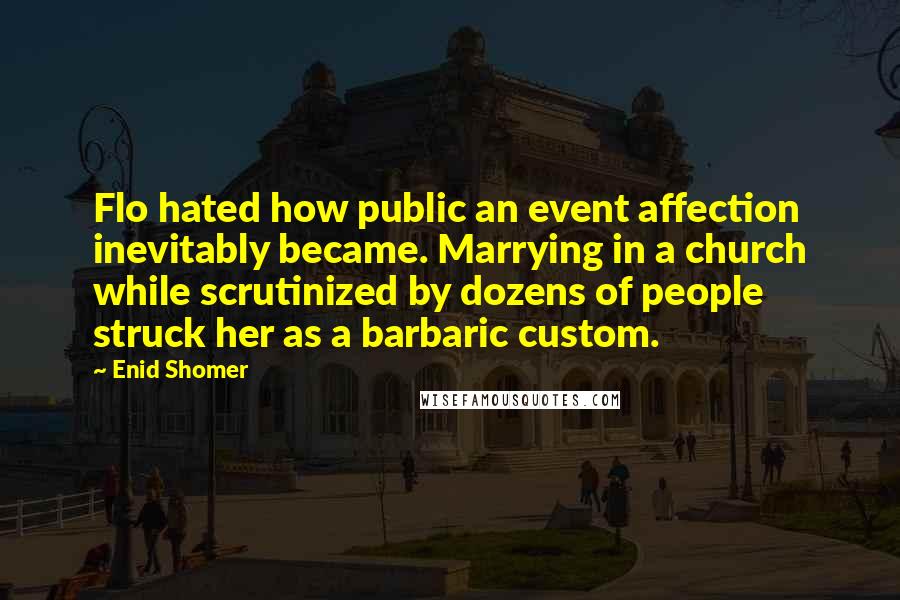 Enid Shomer Quotes: Flo hated how public an event affection inevitably became. Marrying in a church while scrutinized by dozens of people struck her as a barbaric custom.