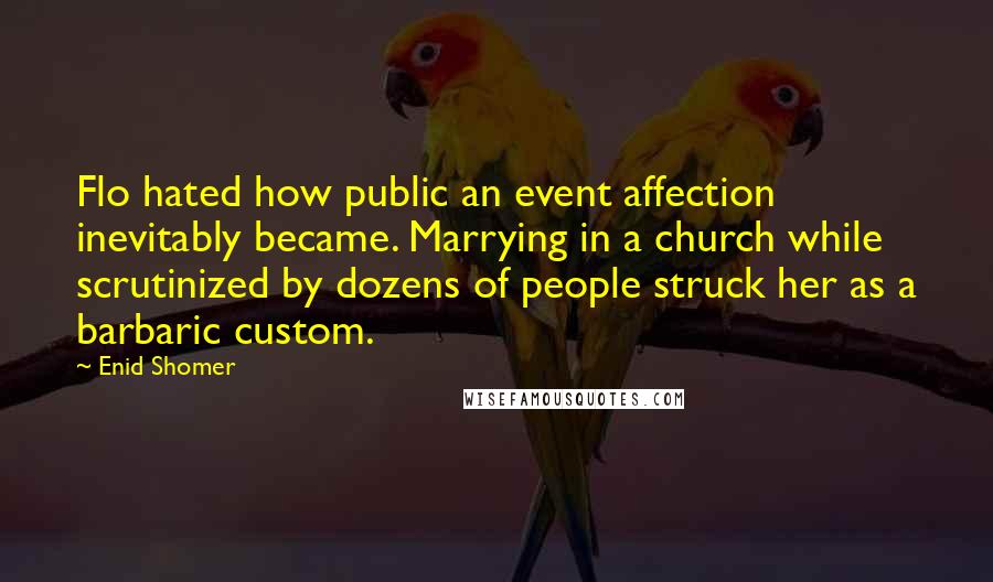 Enid Shomer Quotes: Flo hated how public an event affection inevitably became. Marrying in a church while scrutinized by dozens of people struck her as a barbaric custom.