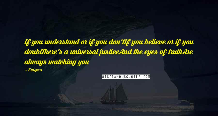 Enigma Quotes: If you understand or if you don'tIf you believe or if you doubtThere's a universal justiceAnd the eyes of truthAre always watching you