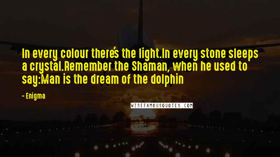 Enigma Quotes: In every colour there's the light.In every stone sleeps a crystal.Remember the Shaman, when he used to say:Man is the dream of the dolphin