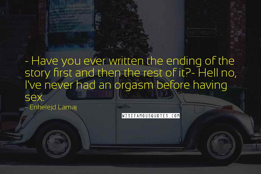 Enkelejd Lamaj Quotes: - Have you ever written the ending of the story first and then the rest of it?- Hell no, I've never had an orgasm before having sex.