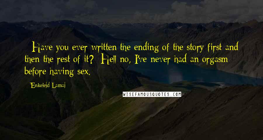 Enkelejd Lamaj Quotes: - Have you ever written the ending of the story first and then the rest of it?- Hell no, I've never had an orgasm before having sex.