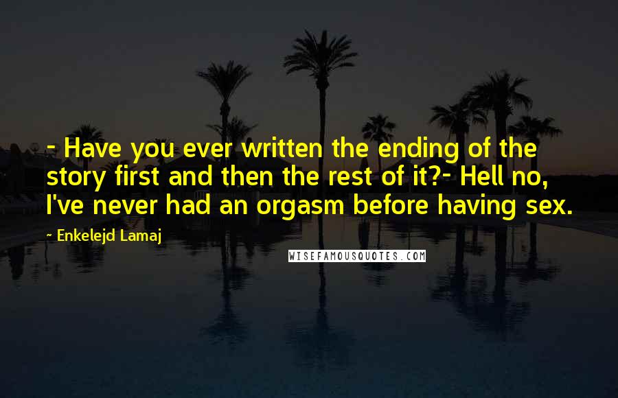 Enkelejd Lamaj Quotes: - Have you ever written the ending of the story first and then the rest of it?- Hell no, I've never had an orgasm before having sex.