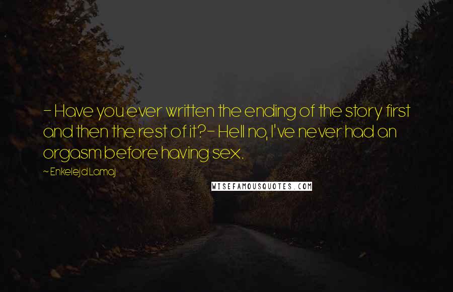 Enkelejd Lamaj Quotes: - Have you ever written the ending of the story first and then the rest of it?- Hell no, I've never had an orgasm before having sex.