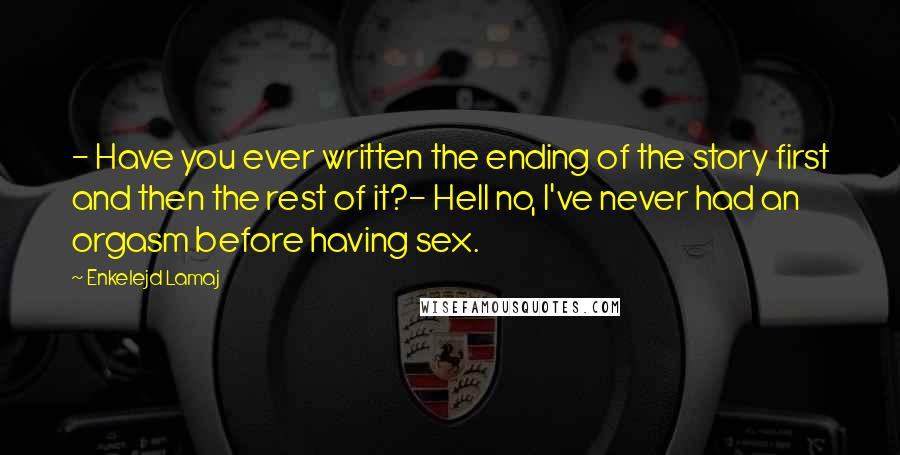 Enkelejd Lamaj Quotes: - Have you ever written the ending of the story first and then the rest of it?- Hell no, I've never had an orgasm before having sex.