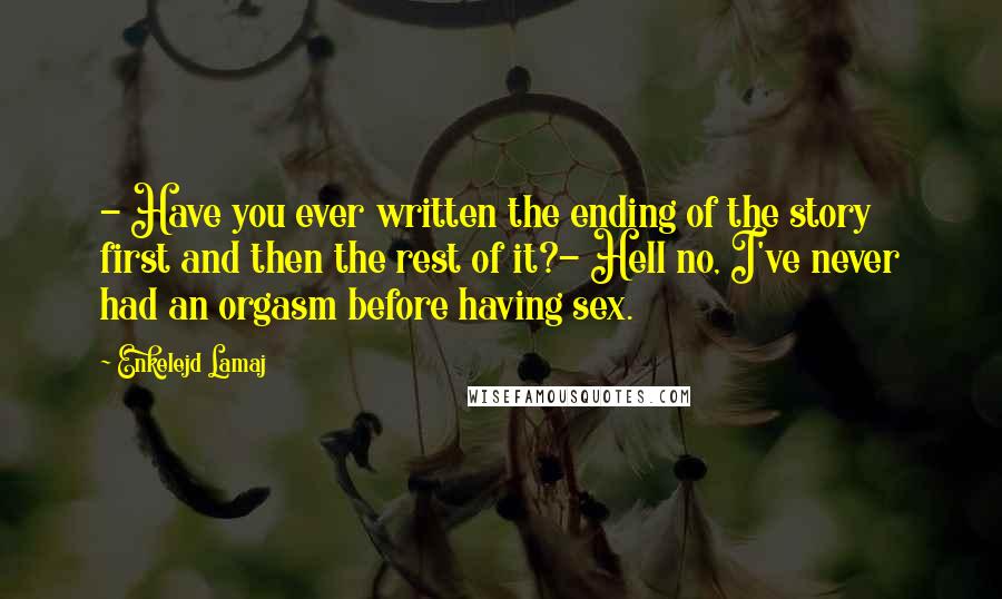 Enkelejd Lamaj Quotes: - Have you ever written the ending of the story first and then the rest of it?- Hell no, I've never had an orgasm before having sex.