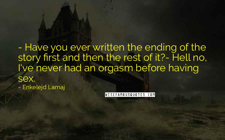 Enkelejd Lamaj Quotes: - Have you ever written the ending of the story first and then the rest of it?- Hell no, I've never had an orgasm before having sex.