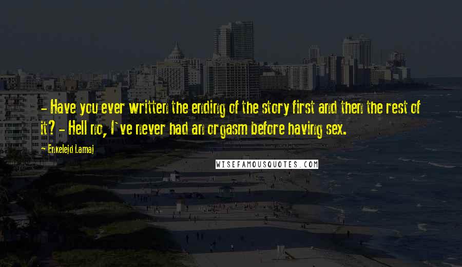 Enkelejd Lamaj Quotes: - Have you ever written the ending of the story first and then the rest of it?- Hell no, I've never had an orgasm before having sex.