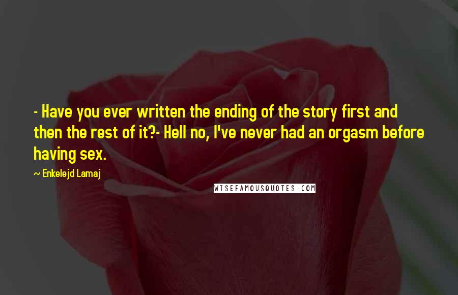 Enkelejd Lamaj Quotes: - Have you ever written the ending of the story first and then the rest of it?- Hell no, I've never had an orgasm before having sex.