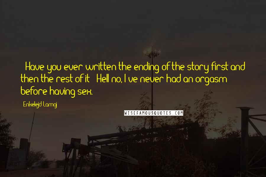 Enkelejd Lamaj Quotes: - Have you ever written the ending of the story first and then the rest of it?- Hell no, I've never had an orgasm before having sex.